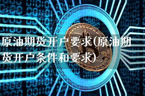 原油期货开户要求(原油期货开户条件和要求)_https://www.hbxfywj.com_证券知识_第1张