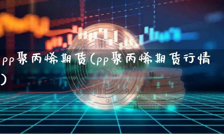 pp聚丙烯期货(pp聚丙烯期货行情)_https://www.hbxfywj.com_证券知识_第1张