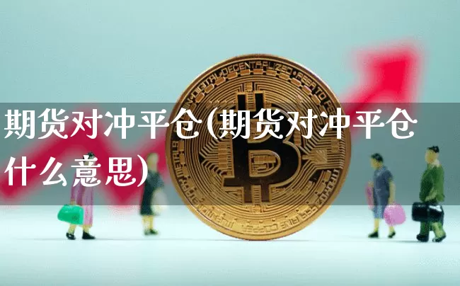 期货对冲平仓(期货对冲平仓什么意思)_https://www.hbxfywj.com_基金知识_第1张