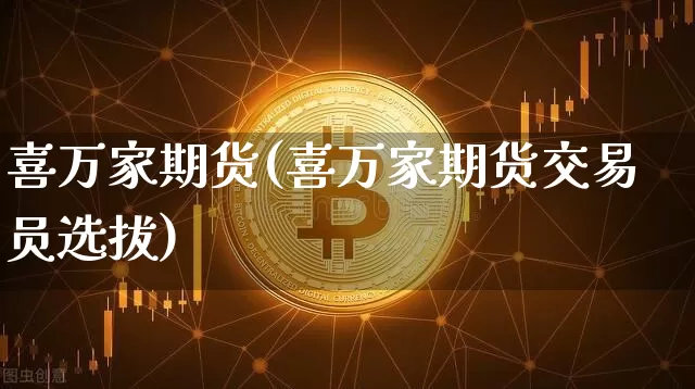 喜万家期货(喜万家期货交易员选拔)_https://www.hbxfywj.com_基金知识_第1张