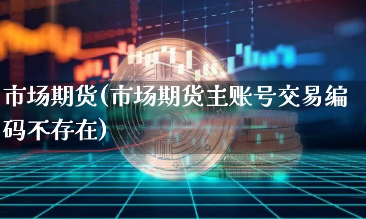 市场期货(市场期货主账号交易编码不存在)_https://www.hbxfywj.com_股票知识_第1张