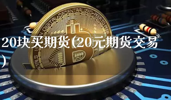 20块买期货(20元期货交易)_https://www.hbxfywj.com_基金知识_第1张
