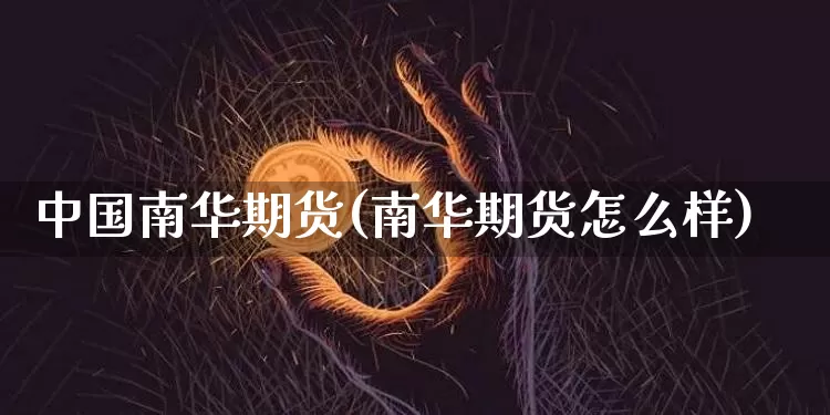 中国南华期货(南华期货怎么样)_https://www.hbxfywj.com_证券知识_第1张