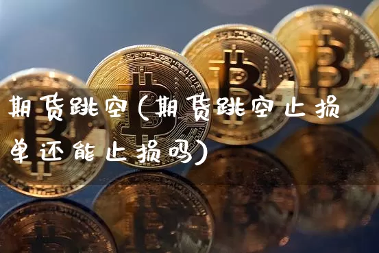期货跳空(期货跳空止损单还能止损吗)_https://www.hbxfywj.com_期货知识_第1张