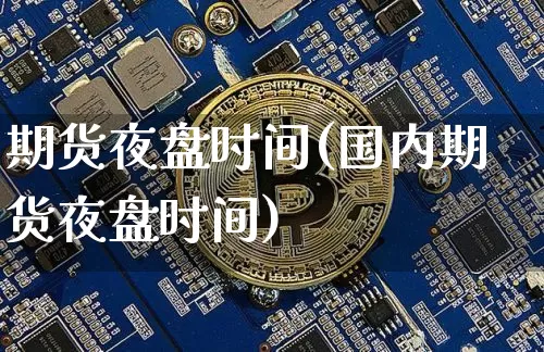 期货夜盘时间(国内期货夜盘时间)_https://www.hbxfywj.com_证券知识_第1张