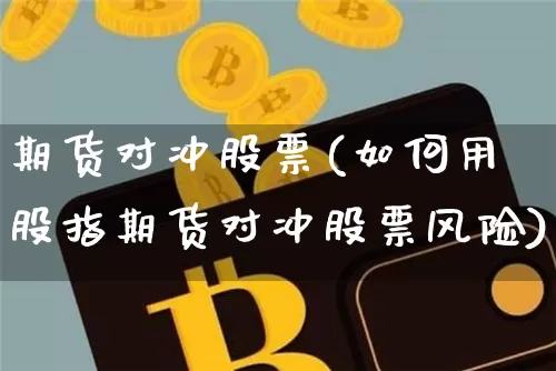 期货对冲股票(如何用股指期货对冲股票风险)_https://www.hbxfywj.com_期货知识_第1张