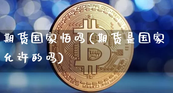 期货国家怕吗(期货是国家允许的吗)_https://www.hbxfywj.com_股票知识_第1张