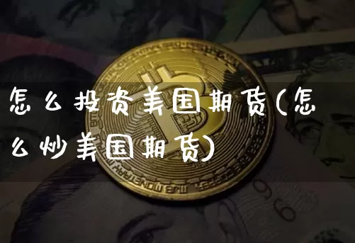 怎么投资美国期货(怎么炒美国期货)_https://www.hbxfywj.com_证券知识_第1张