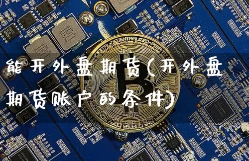 能开外盘期货(开外盘期货账户的条件)_https://www.hbxfywj.com_期货知识_第1张