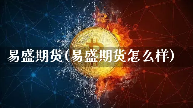 易盛期货(易盛期货怎么样)_https://www.hbxfywj.com_期货知识_第1张
