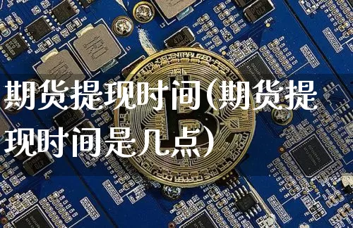 期货提现时间(期货提现时间是几点)_https://www.hbxfywj.com_基金知识_第1张
