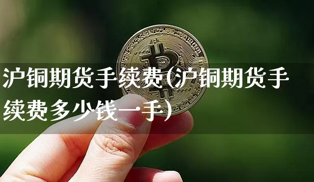 沪铜期货手续费(沪铜期货手续费多少钱一手)_https://www.hbxfywj.com_基金知识_第1张