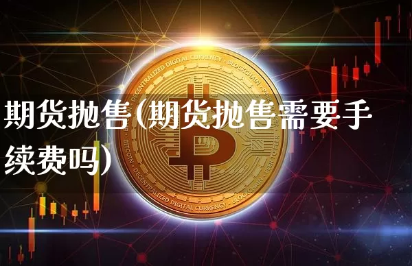 期货抛售(期货抛售需要手续费吗)_https://www.hbxfywj.com_证券知识_第1张