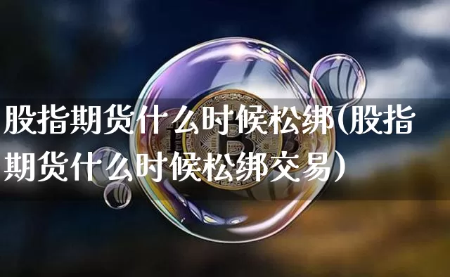股指期货什么时候松绑(股指期货什么时候松绑交易)_https://www.hbxfywj.com_证券知识_第1张