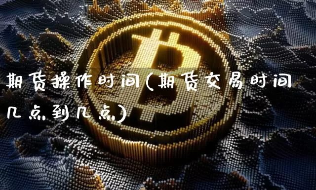 期货操作时间(期货交易时间几点到几点)_https://www.hbxfywj.com_股票知识_第1张