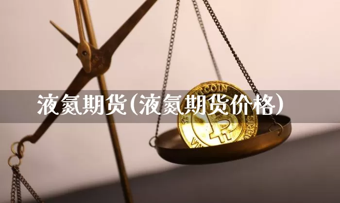 液氮期货(液氮期货价格)_https://www.hbxfywj.com_证券知识_第1张