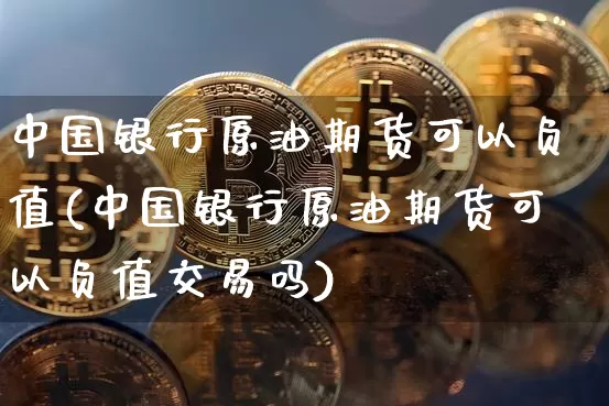 中国银行原油期货可以负值(中国银行原油期货可以负值交易吗)_https://www.hbxfywj.com_期货知识_第1张