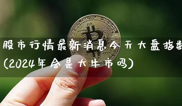 股市行情最新消息今天大盘指数(2024年会是大牛市吗)_https://www.hbxfywj.com_期货知识_第1张