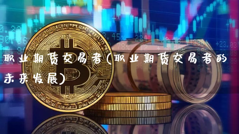 职业期货交易者(职业期货交易者的未来发展)_https://www.hbxfywj.com_期货知识_第1张