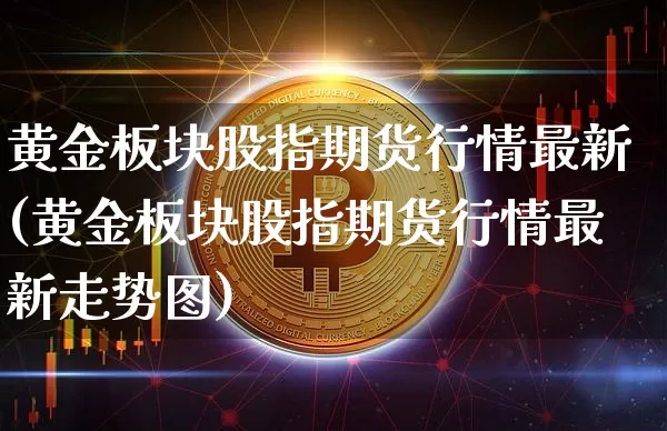 黄金板块股指期货行情最新(黄金板块股指期货行情最新走势图)_https://www.hbxfywj.com_证券知识_第1张
