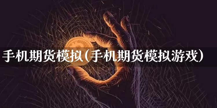 手机期货模拟(手机期货模拟游戏)_https://www.hbxfywj.com_证券知识_第1张
