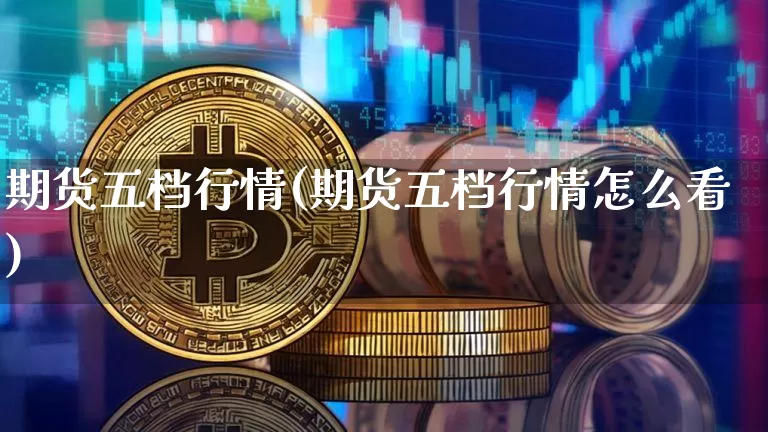 期货五档行情(期货五档行情怎么看)_https://www.hbxfywj.com_基金知识_第1张