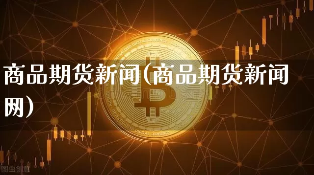 商品期货新闻(商品期货新闻网)_https://www.hbxfywj.com_股票知识_第1张