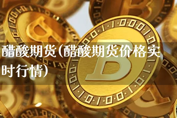 醋酸期货(醋酸期货价格实时行情)_https://www.hbxfywj.com_证券知识_第1张