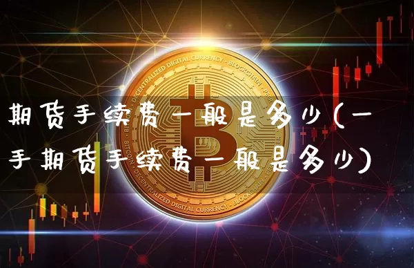 期货手续费一般是多少(一手期货手续费一般是多少)_https://www.hbxfywj.com_期货知识_第1张