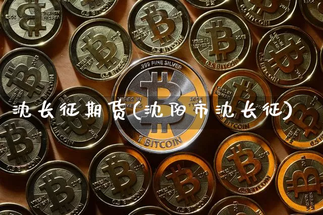 沈长征期货(沈阳市沈长征)_https://www.hbxfywj.com_基金知识_第1张