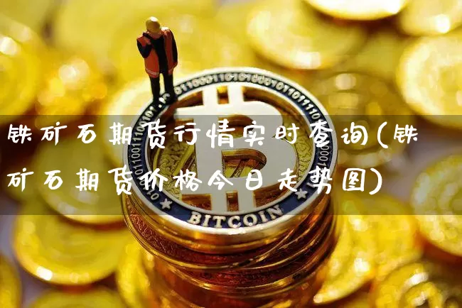 铁矿石期货行情实时查询(铁矿石期货价格今日走势图)_https://www.hbxfywj.com_股票知识_第1张