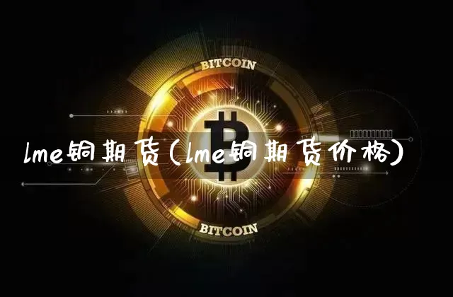lme铜期货(lme铜期货价格)_https://www.hbxfywj.com_证券知识_第1张