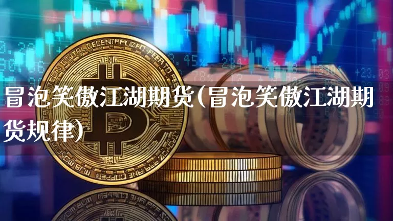 冒泡笑傲江湖期货(冒泡笑傲江湖期货规律)_https://www.hbxfywj.com_股票知识_第1张