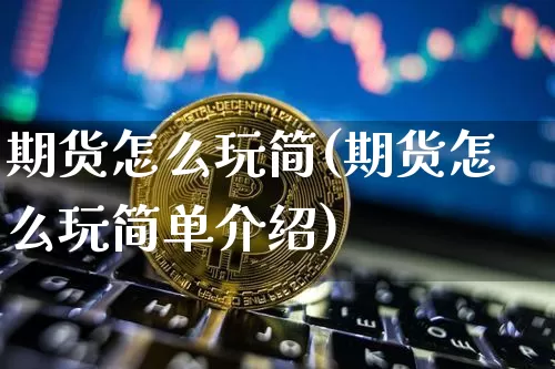 期货怎么玩简(期货怎么玩简单介绍)_https://www.hbxfywj.com_基金知识_第1张