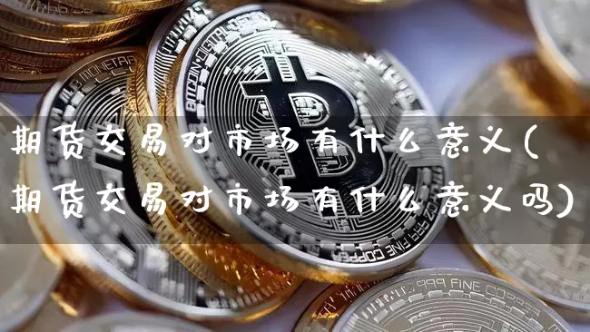 期货交易对市场有什么意义(期货交易对市场有什么意义吗)_https://www.hbxfywj.com_基金知识_第1张