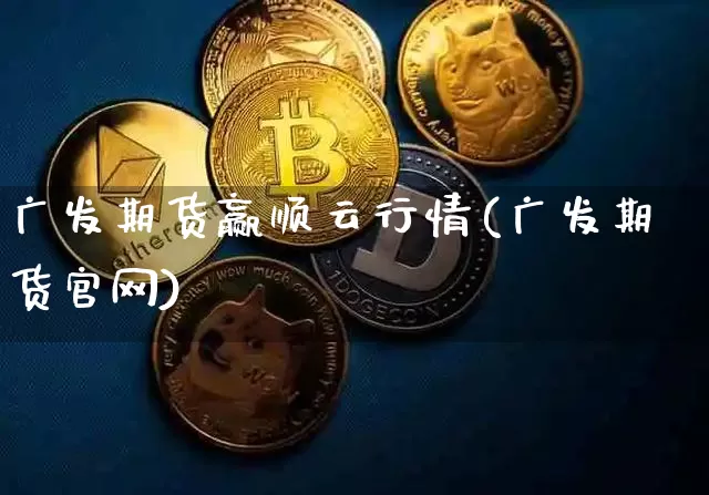 广发期货赢顺云行情(广发期货官网)_https://www.hbxfywj.com_期货知识_第1张