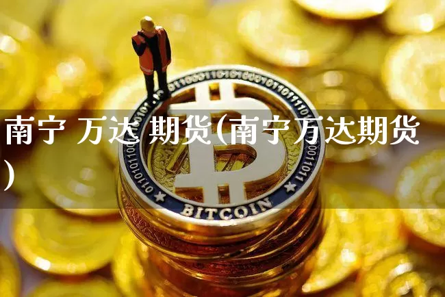南宁 万达 期货(南宁万达期货)_https://www.hbxfywj.com_股票知识_第1张