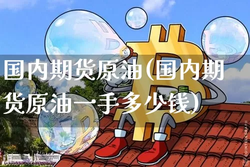 国内期货原油(国内期货原油一手多少钱)_https://www.hbxfywj.com_证券知识_第1张