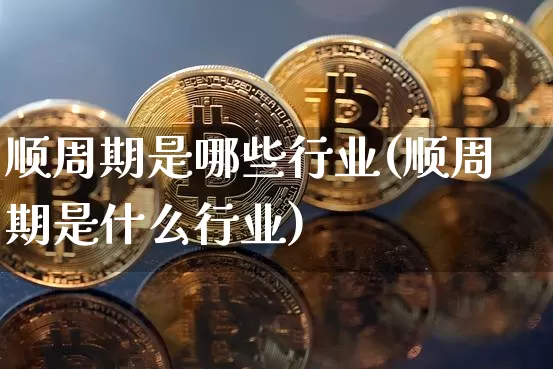 顺周期是哪些行业(顺周期是什么行业)_https://www.hbxfywj.com_证券知识_第1张