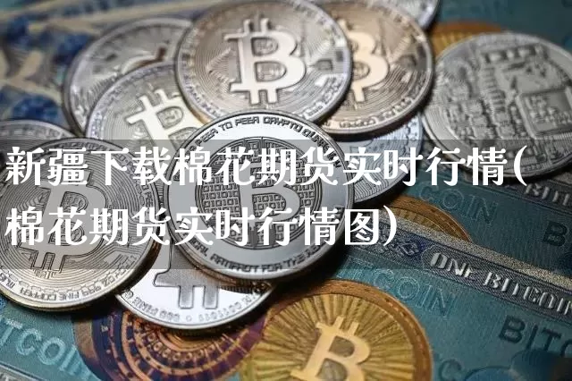 新疆下载棉花期货实时行情(棉花期货实时行情图)_https://www.hbxfywj.com_基金知识_第1张