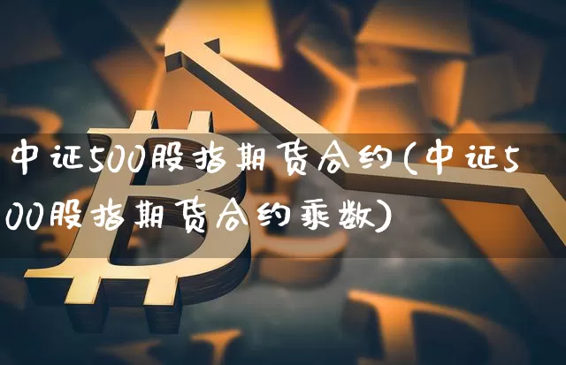 中证500股指期货合约(中证500股指期货合约乘数)_https://www.hbxfywj.com_证券知识_第1张