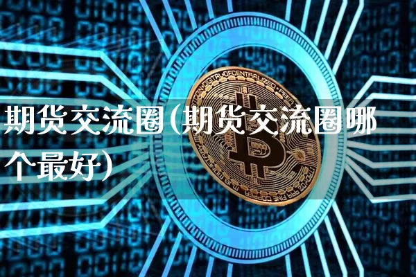 期货交流圈(期货交流圈哪个最好)_https://www.hbxfywj.com_期货知识_第1张