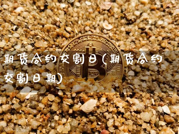 期货合约交割日(期货合约交割日期)_https://www.hbxfywj.com_基金知识_第1张