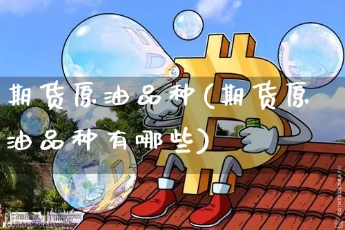 期货原油品种(期货原油品种有哪些)_https://www.hbxfywj.com_期货知识_第1张