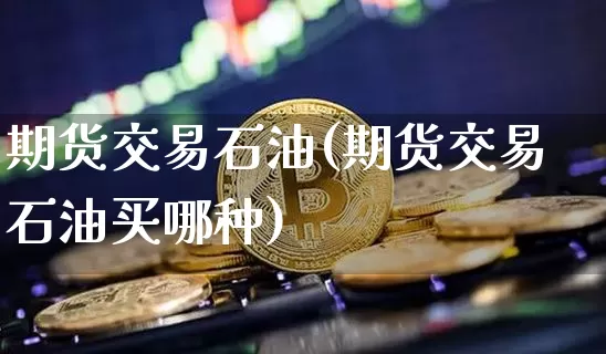 期货交易石油(期货交易石油买哪种)_https://www.hbxfywj.com_基金知识_第1张