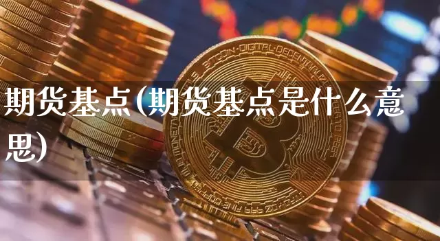 期货基点(期货基点是什么意思)_https://www.hbxfywj.com_证券知识_第1张