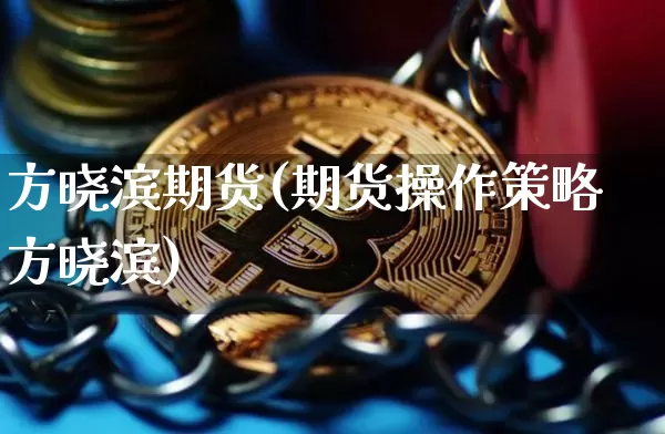 方晓滨期货(期货操作策略方晓滨)_https://www.hbxfywj.com_证券知识_第1张
