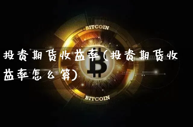 投资期货收益率(投资期货收益率怎么算)_https://www.hbxfywj.com_基金知识_第1张