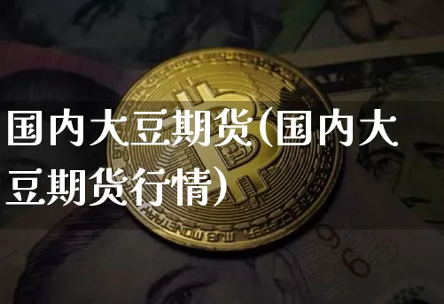 国内大豆期货(国内大豆期货行情)_https://www.hbxfywj.com_期货知识_第1张