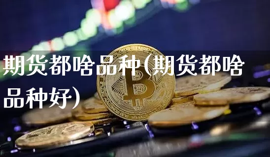 期货都啥品种(期货都啥品种好)_https://www.hbxfywj.com_股票知识_第1张